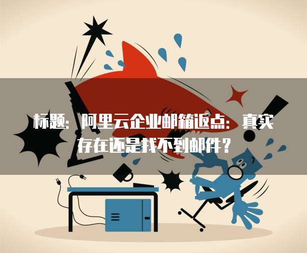 标题:阿里云企业邮箱返点:真实存在还是找不到邮件?