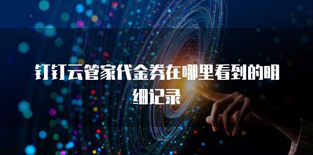钉钉云管家代金券在哪里看到的明细记录