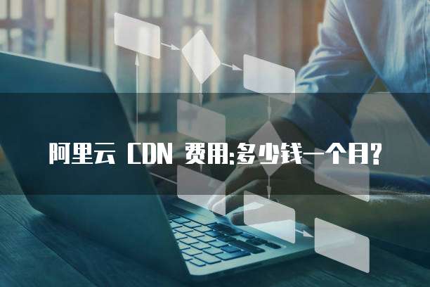 阿里云 CDN 费用:多少钱一个月?