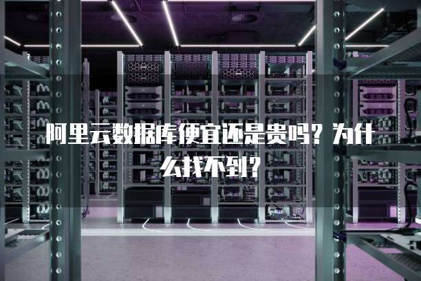 阿里云数据库便宜还是贵吗?为什么找不到?