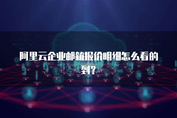 阿里云企业邮箱报价明细怎么看的到?