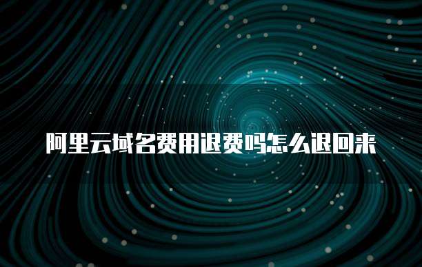 阿里云域名费用退费吗怎么退回来