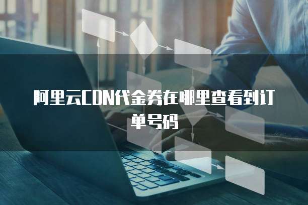 阿里云CDN代金券在哪里查看到订单号码