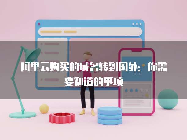 阿里云购买的域名转到国外：你需要知道的事项