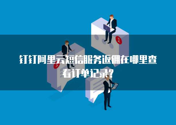 钉钉阿里云短信服务返佣在哪里查看订单记录?