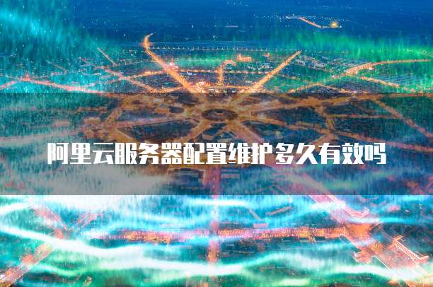阿里云服务器配置维护多久有效吗