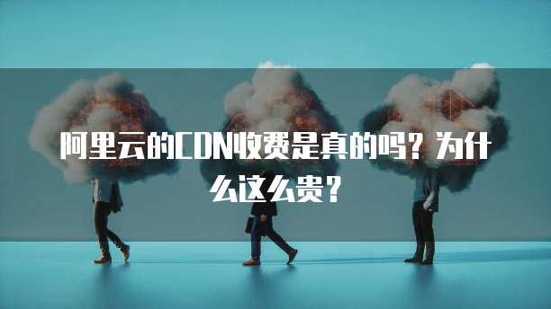阿里云的CDN收费是真的吗?为什么这么贵?