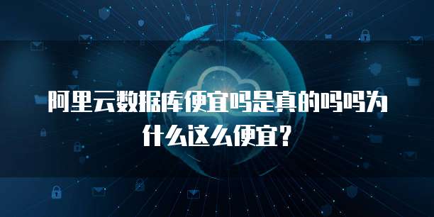 阿里云数据库便宜吗是真的吗吗为什么这么便宜?