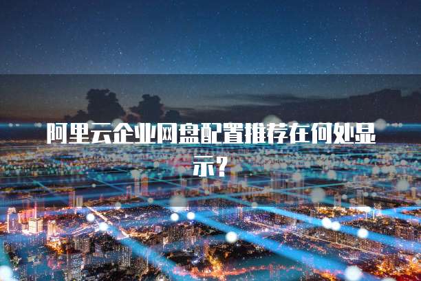 阿里云企业网盘配置推荐在何处显示？