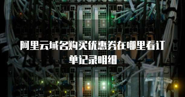 阿里云域名购买优惠券在哪里看订单记录明细