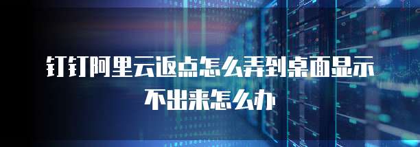 钉钉阿里云返点怎么弄到桌面显示不出来怎么办
