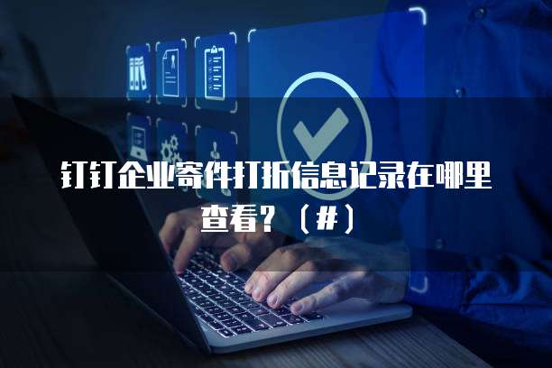 钉钉企业寄件打折信息记录在哪里查看?(#)