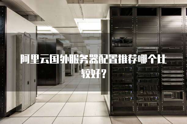 阿里云国外服务器配置推荐哪个比较好?
