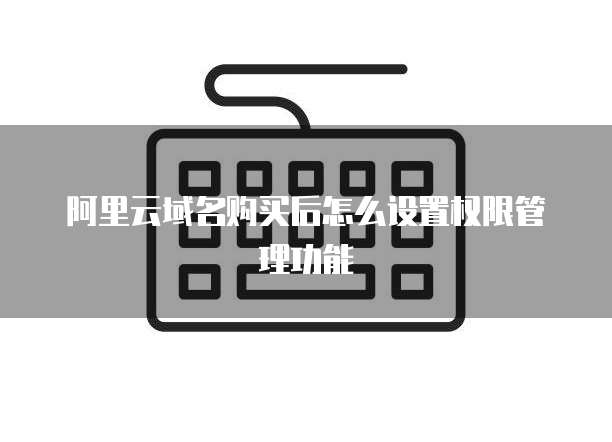 阿里云域名购买后怎么设置权限管理功能