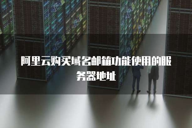 阿里云购买域名邮箱功能使用的服务器地址