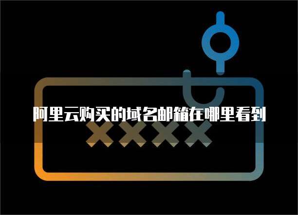 阿里云购买的域名邮箱在哪里看到
