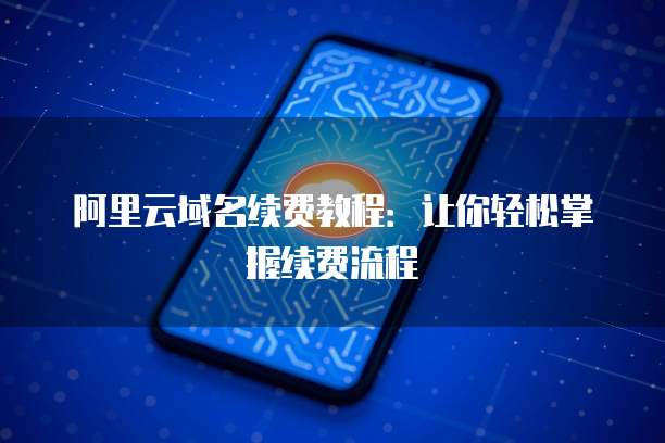 阿里云域名续费教程:让你轻松掌握续费流程