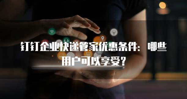 钉钉企业快递管家优惠条件:哪些用户可以享受?
