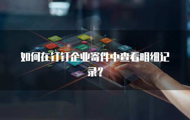 如何在钉钉企业寄件中查看明细记录？