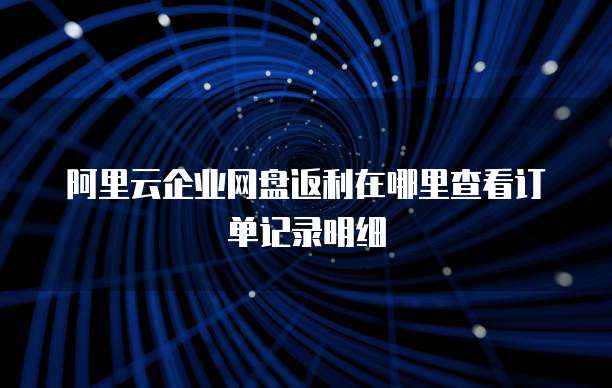 阿里云企业网盘返利在哪里查看订单记录明细