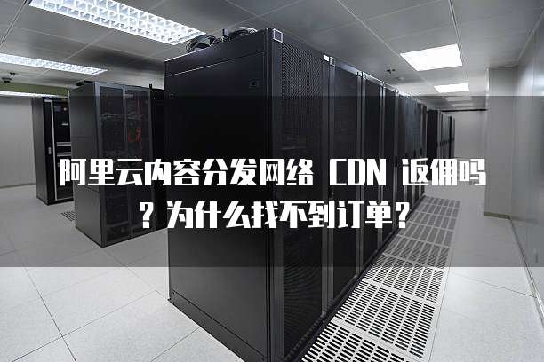 阿里云内容分发网络 CDN 返佣吗?为什么找不到订单?