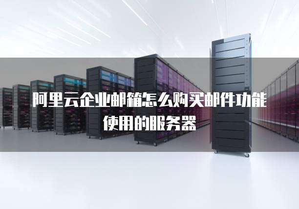 阿里云企业邮箱怎么购买邮件功能使用的服务器