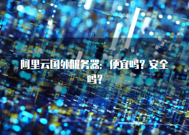 阿里云国外服务器:便宜吗?安全吗?
