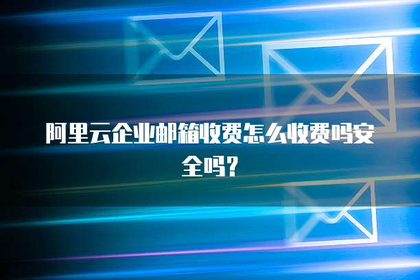 阿里云企业邮箱收费怎么收费吗安全吗?