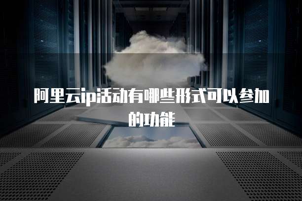 阿里云ip活动有哪些形式可以参加的功能