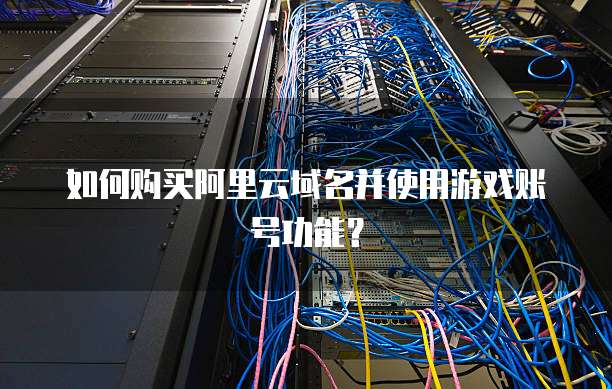 如何购买阿里云域名并使用游戏账号功能?