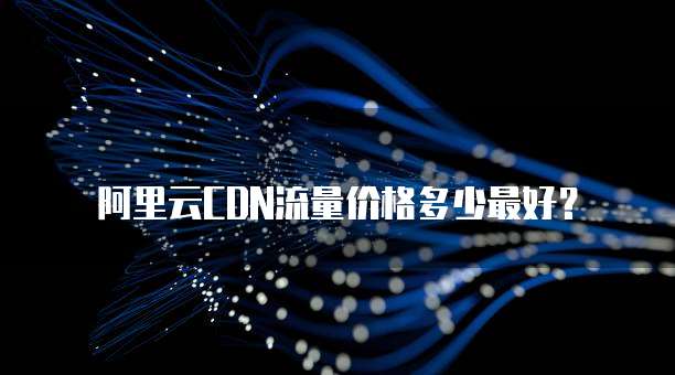 阿里云CDN流量价格多少最好？