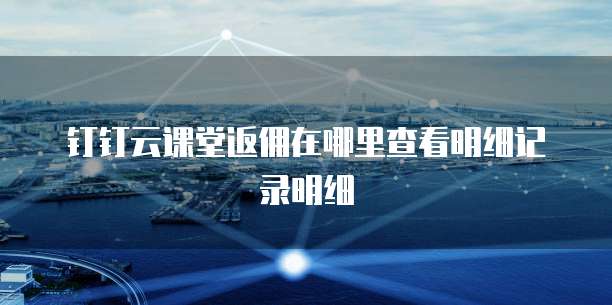 钉钉云课堂返佣在哪里查看明细记录明细