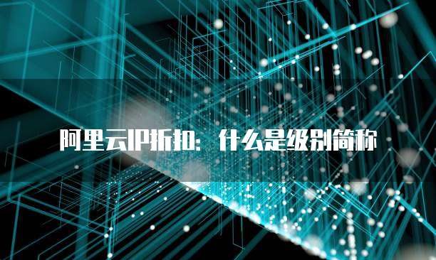 阿里云IP折扣:什么是级别简称