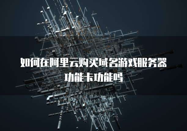 如何在阿里云购买域名游戏服务器功能卡功能吗