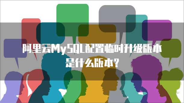 阿里云MySQL配置临时升级版本是什么版本?