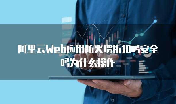 阿里云Web应用防火墙折扣吗安全吗为什么操作