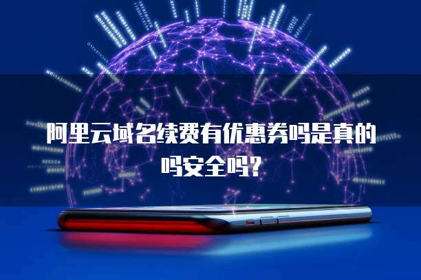 阿里云域名续费有优惠券吗是真的吗安全吗?