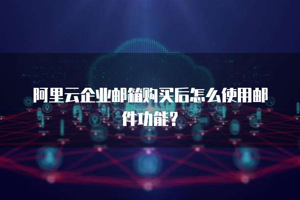 阿里云企业邮箱购买后怎么使用邮件功能?