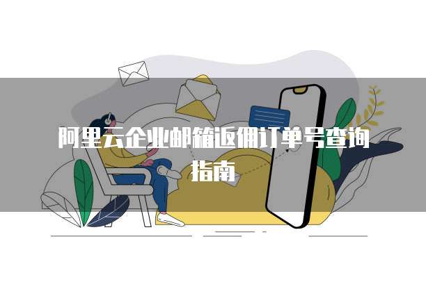阿里云企业邮箱返佣订单号查询指南