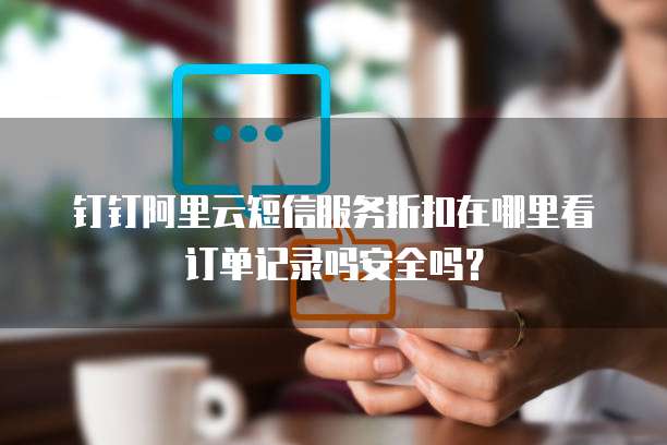 钉钉阿里云短信服务折扣在哪里看订单记录吗安全吗?