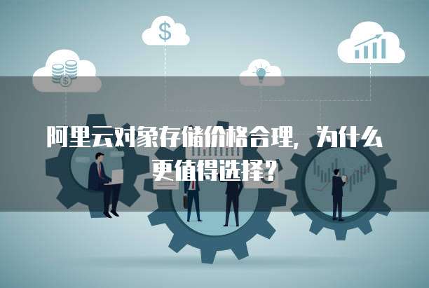 阿里云对象存储价格合理,为什么更值得选择?