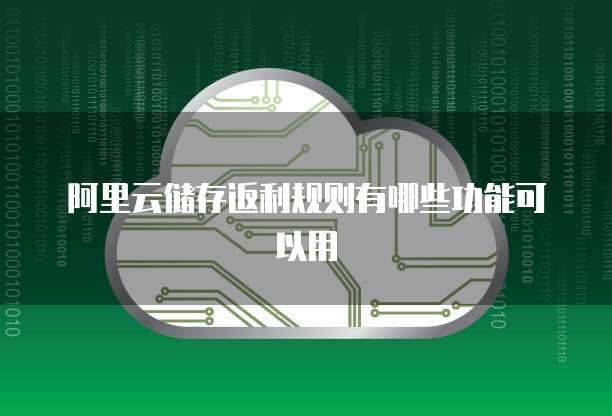 阿里云储存返利规则有哪些功能可以用