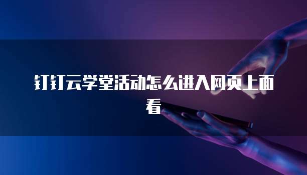 钉钉云学堂活动怎么进入网页上面看