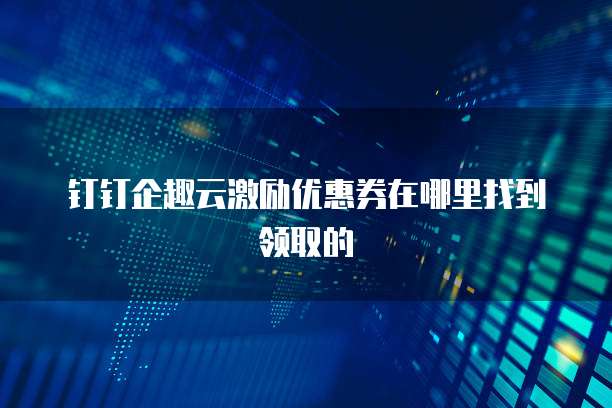 钉钉企趣云激励优惠券在哪里找到领取的