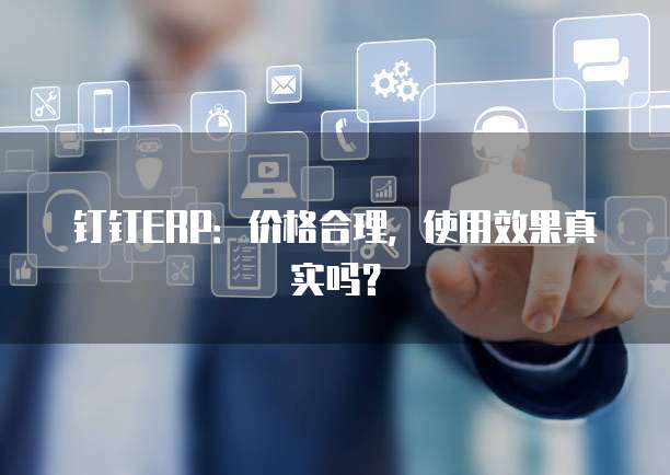 钉钉ERP：价格合理，使用效果真实吗？