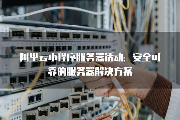 阿里云小程序服务器活动:安全可靠的服务器解决方案