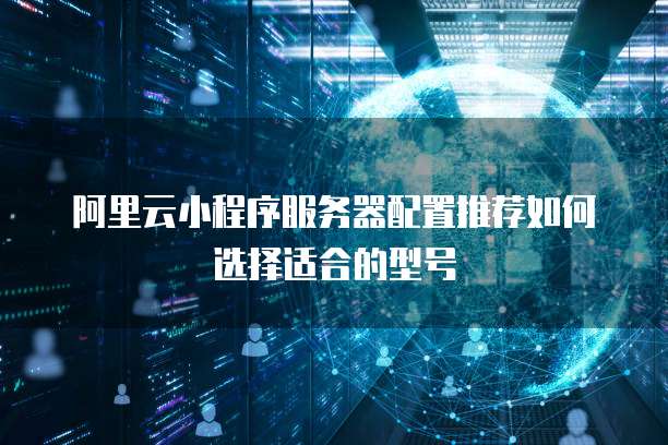阿里云小程序服务器配置推荐如何选择适合的型号