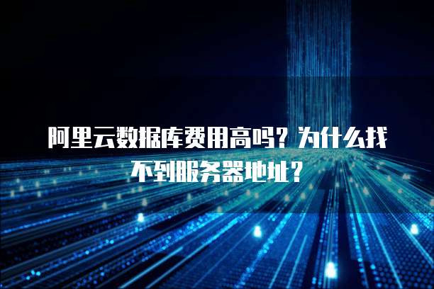 阿里云数据库费用高吗?为什么找不到服务器地址?