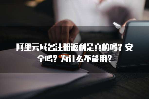 阿里云域名注册返利是真的吗？安全吗？为什么不能用？