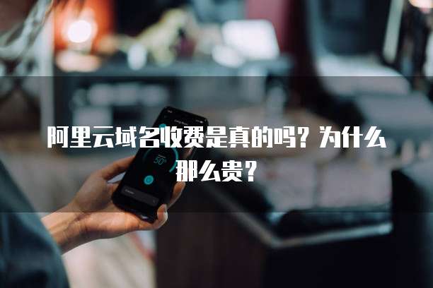 阿里云域名收费是真的吗?为什么那么贵?